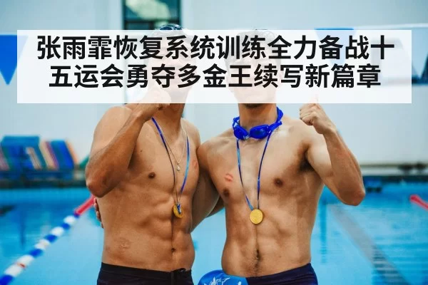 张雨霏恢复系统训练全力备战十五运会勇夺多金王续写新篇章