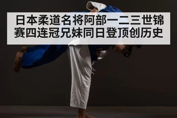 日本柔道名将阿部一二三世锦赛四连冠兄妹同日登顶创历史