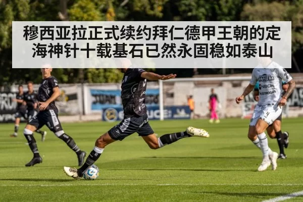 穆西亚拉正式续约拜仁德甲王朝的定海神针十载基石已然永固稳如泰山