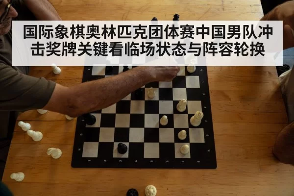 国际象棋奥林匹克团体赛中国男队冲击奖牌关键看临场状态与阵容轮换