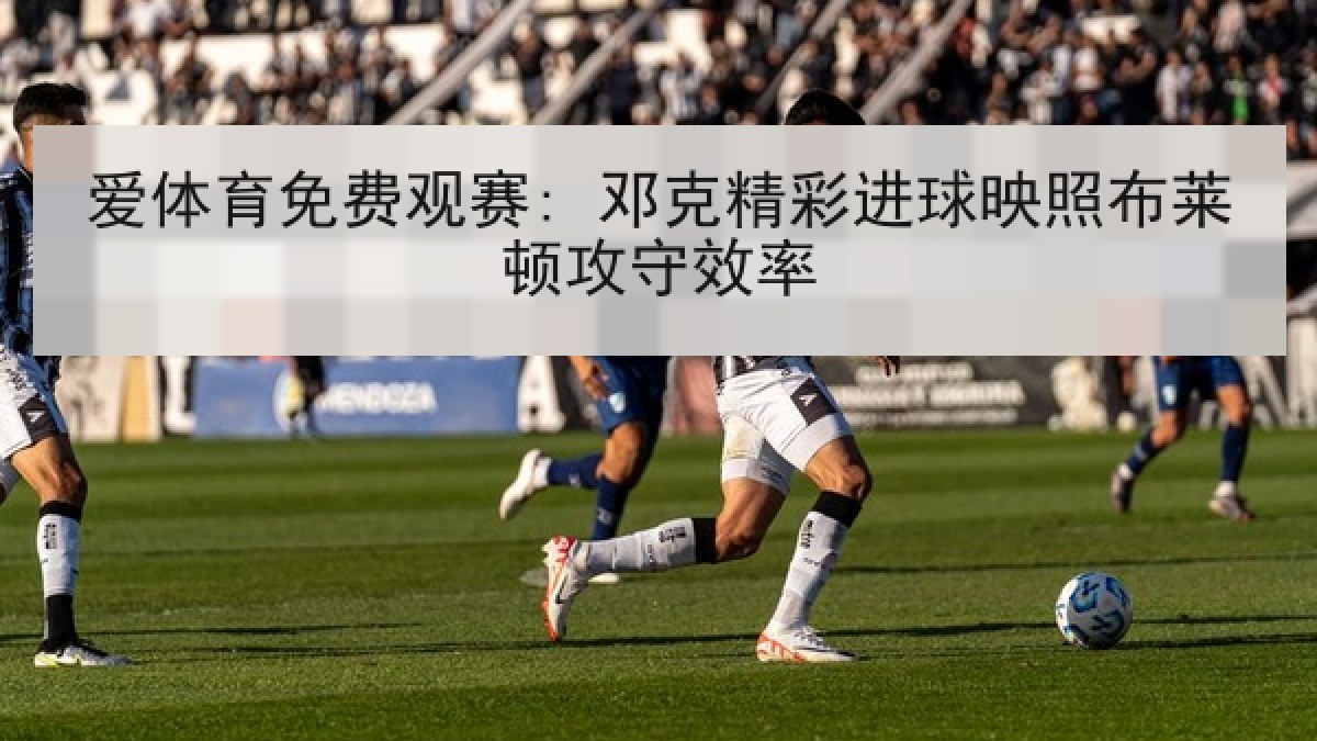 爱体育免费观赛: 邓克精彩进球映照布莱顿攻守效率 爱体育免费观赛: 邓克精彩进球映照布莱顿攻守效率