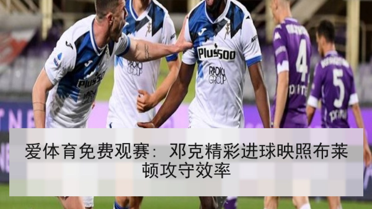 爱体育免费观赛: 邓克精彩进球映照布莱顿攻守效率 爱体育免费观赛: 邓克精彩进球映照布莱顿攻守效率
